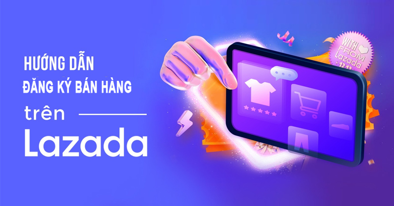 Hướng dẫn chi tiết đăng ký bán hàng trên Lazada